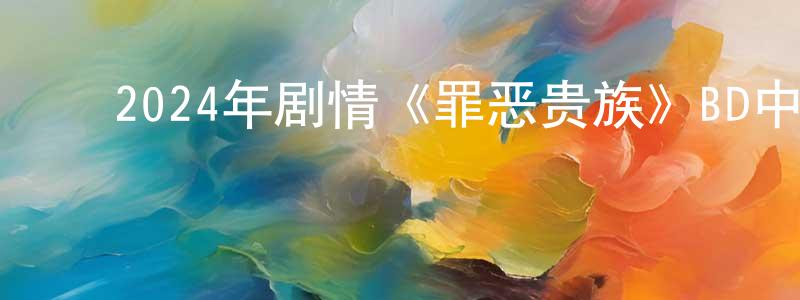 ﻿2024年剧情《罪恶贵族》BD中英双字迅雷下载_电影天堂 ﻿陈宏昌的blog